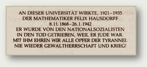 Мемориальная доска у входа в Математический институт Боннского университета: «В этом университете с 1921 по 1935 год работал математик Феликс Хаусдорф (8.11.1868—26.1.1942). Он умер по вине национал-социалистов из-за того, что был евреем. В его лице мы чтим память всех жертв тирании. Пусть никогда не повторится диктатура и война!».